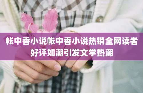 帐中香小说帐中香小说热销全网读者好评如潮引发文学热潮