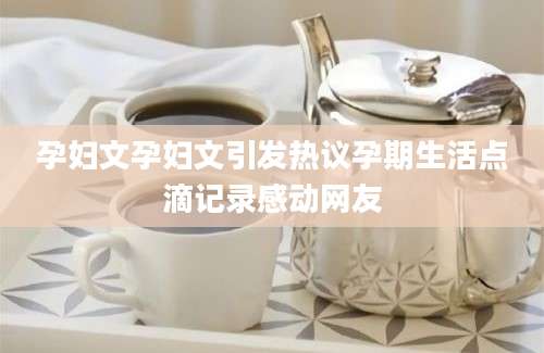 孕妇文孕妇文引发热议孕期生活点滴记录感动网友