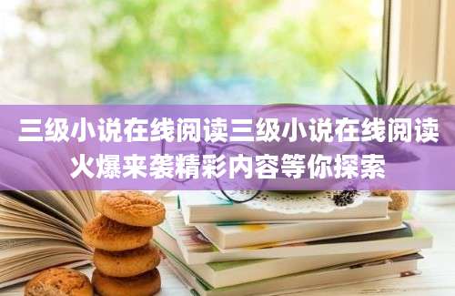 三级小说在线阅读三级小说在线阅读火爆来袭精彩内容等你探索