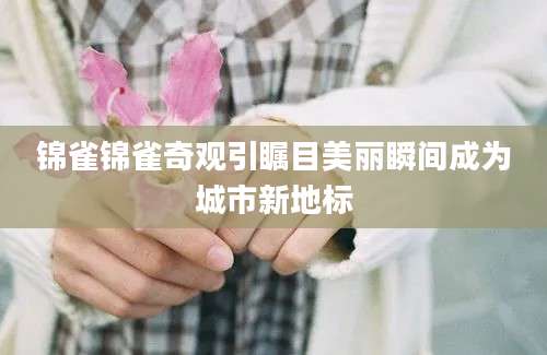 锦雀锦雀奇观引瞩目美丽瞬间成为城市新地标