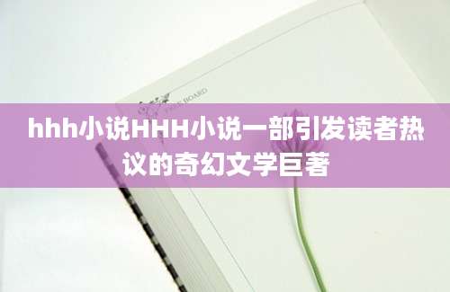 hhh小说HHH小说一部引发读者热议的奇幻文学巨著