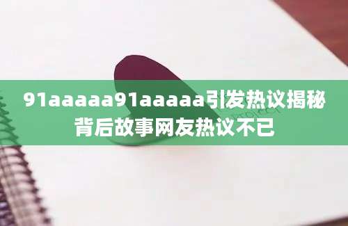 91aaaaa91aaaaa引发热议揭秘背后故事网友热议不已