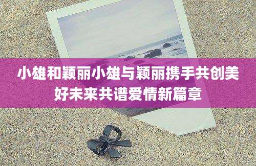 小雄和颖丽小雄与颖丽携手共创美好未来共谱爱情新篇章