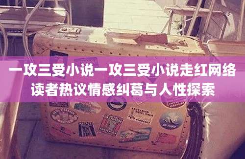 一攻三受小说一攻三受小说走红网络读者热议情感纠葛与人性探索