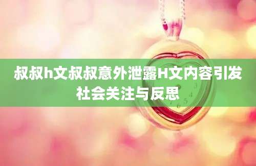 叔叔h文叔叔意外泄露H文内容引发社会关注与反思