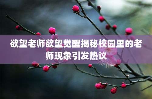 欲望老师欲望觉醒揭秘校园里的老师现象引发热议