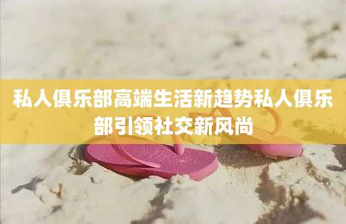 私人俱乐部高端生活新趋势私人俱乐部引领社交新风尚