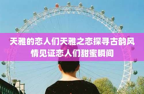 天雅的恋人们天雅之恋探寻古韵风情见证恋人们甜蜜瞬间