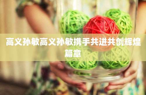 高义孙敏高义孙敏携手共进共创辉煌篇章
