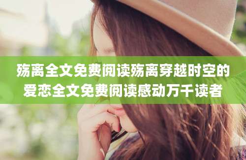 殇离全文免费阅读殇离穿越时空的爱恋全文免费阅读感动万千读者