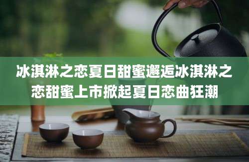冰淇淋之恋夏日甜蜜邂逅冰淇淋之恋甜蜜上市掀起夏日恋曲狂潮