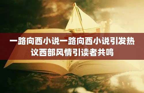 一路向西小说一路向西小说引发热议西部风情引读者共鸣