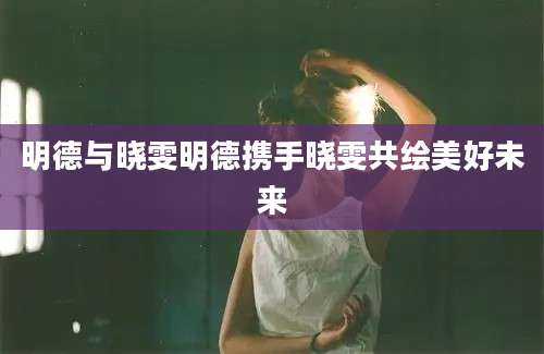 明德与晓雯明德携手晓雯共绘美好未来