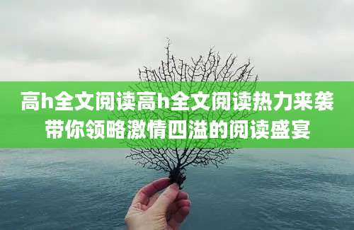 高h全文阅读高h全文阅读热力来袭带你领略激情四溢的阅读盛宴