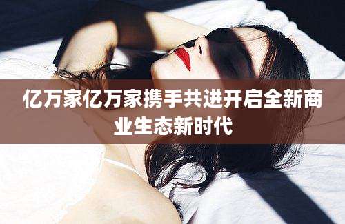 亿万家亿万家携手共进开启全新商业生态新时代