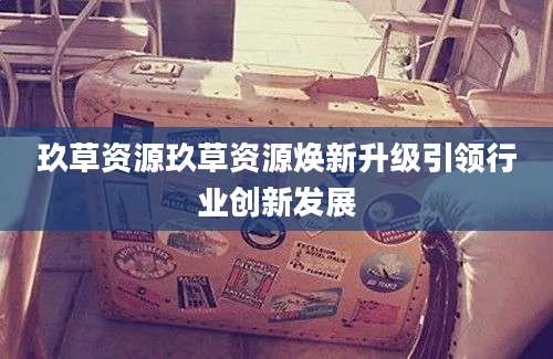 玖草资源玖草资源焕新升级引领行业创新发展