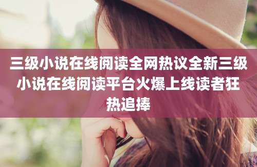 三级小说在线阅读全网热议全新三级小说在线阅读平台火爆上线读者狂热追捧