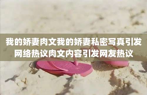 我的娇妻肉文我的娇妻私密写真引发网络热议肉文内容引发网友热议