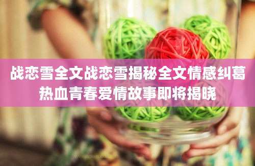 战恋雪全文战恋雪揭秘全文情感纠葛热血青春爱情故事即将揭晓