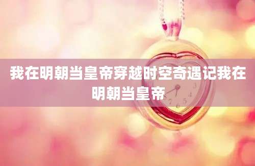 我在明朝当皇帝穿越时空奇遇记我在明朝当皇帝