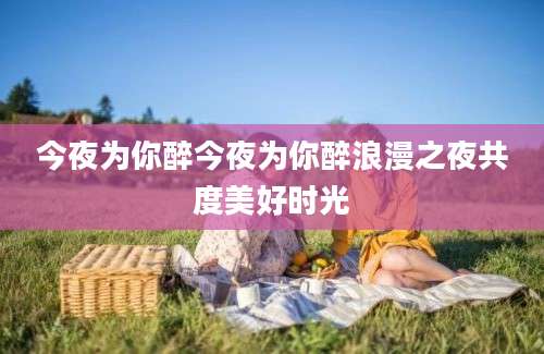 今夜为你醉今夜为你醉浪漫之夜共度美好时光