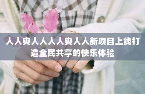 人人爽人人人人爽人人新项目上线打造全民共享的快乐体验