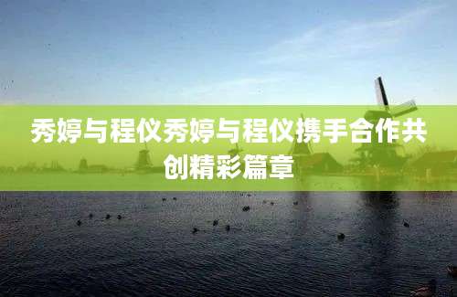 秀婷与程仪秀婷与程仪携手合作共创精彩篇章