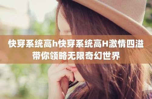 快穿系统高h快穿系统高H激情四溢带你领略无限奇幻世界