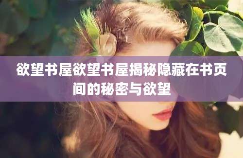 欲望书屋欲望书屋揭秘隐藏在书页间的秘密与欲望