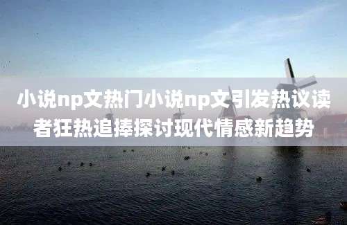 小说np文热门小说np文引发热议读者狂热追捧探讨现代情感新趋势