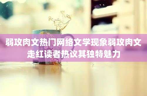 弱攻肉文热门网络文学现象弱攻肉文走红读者热议其独特魅力