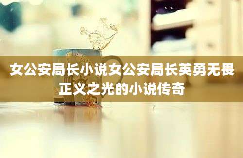 女公安局长小说女公安局长英勇无畏正义之光的小说传奇