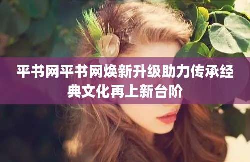 平书网平书网焕新升级助力传承经典文化再上新台阶
