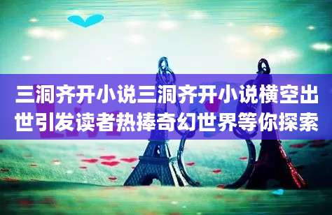 三洞齐开小说三洞齐开小说横空出世引发读者热捧奇幻世界等你探索