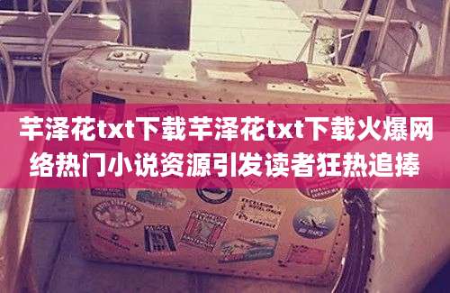 芊泽花txt下载芊泽花txt下载火爆网络热门小说资源引发读者狂热追捧