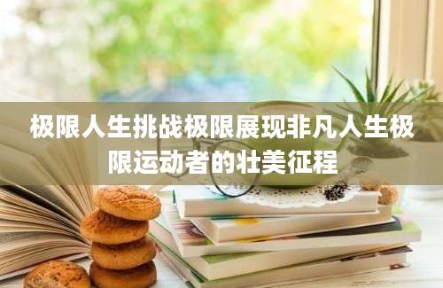 极限人生挑战极限展现非凡人生极限运动者的壮美征程