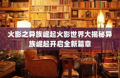 火影之异族崛起火影世界大揭秘异族崛起开启全新篇章