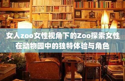女人zoo女性视角下的Zoo探索女性在动物园中的独特体验与角色