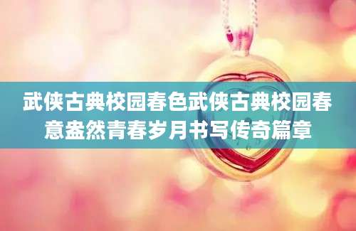 武侠古典校园春色武侠古典校园春意盎然青春岁月书写传奇篇章