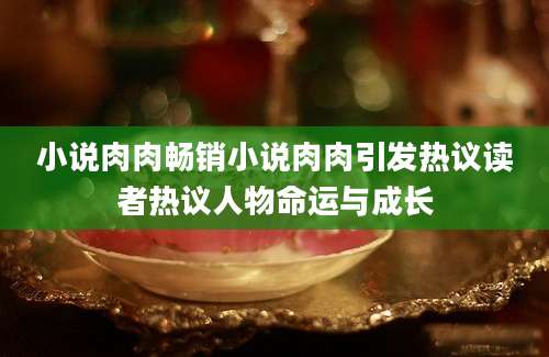 小说肉肉畅销小说肉肉引发热议读者热议人物命运与成长