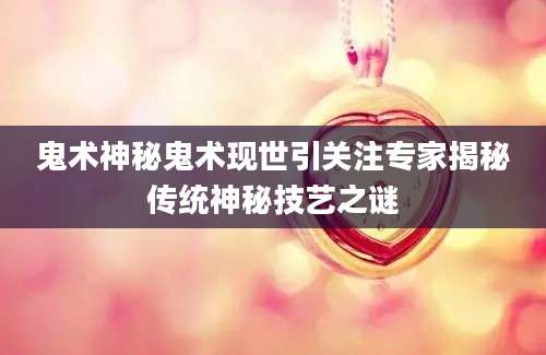 鬼术神秘鬼术现世引关注专家揭秘传统神秘技艺之谜