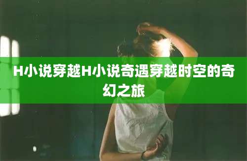 H小说穿越H小说奇遇穿越时空的奇幻之旅