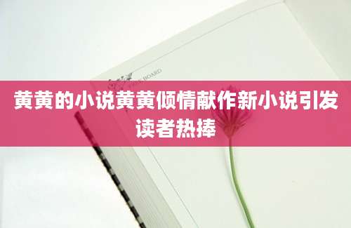 黄黄的小说黄黄倾情献作新小说引发读者热捧