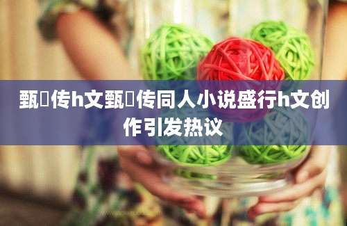 甄嬛传h文甄嬛传同人小说盛行h文创作引发热议
