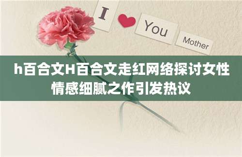 h百合文H百合文走红网络探讨女性情感细腻之作引发热议