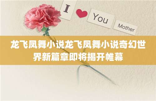 龙飞凤舞小说龙飞凤舞小说奇幻世界新篇章即将揭开帷幕