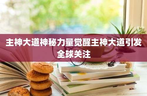 主神大道神秘力量觉醒主神大道引发全球关注
