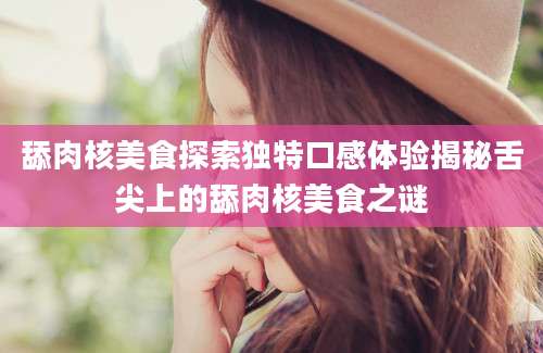 舔肉核美食探索独特口感体验揭秘舌尖上的舔肉核美食之谜