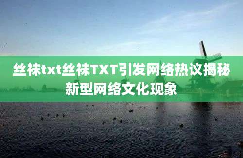 丝袜txt丝袜TXT引发网络热议揭秘新型网络文化现象