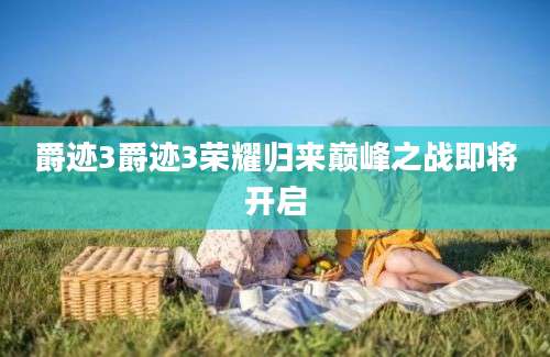 爵迹3爵迹3荣耀归来巅峰之战即将开启